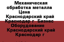 Механическая обработка металла › Цена ­ 100 - Краснодарский край, Краснодар г. Бизнес » Оборудование   . Краснодарский край,Краснодар г.